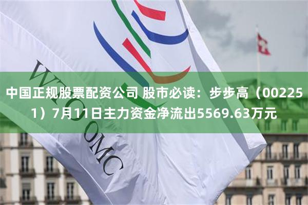 中国正规股票配资公司 股市必读：步步高（002251）7月11日主力资金净流出5569.63万元