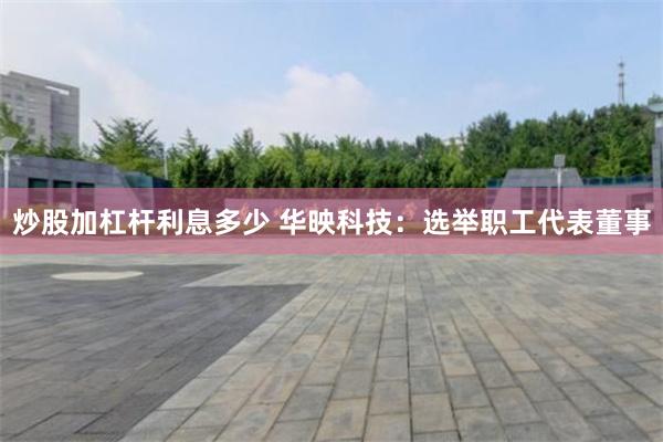 炒股加杠杆利息多少 华映科技：选举职工代表董事