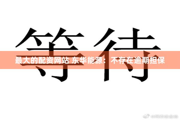 最大的配资网站 东华能源：不存在逾期担保