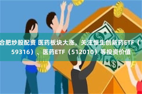 合肥炒股配资 医药板块大涨，关注恒生创新药ETF（159316）、医药ETF（512010）等投资价值