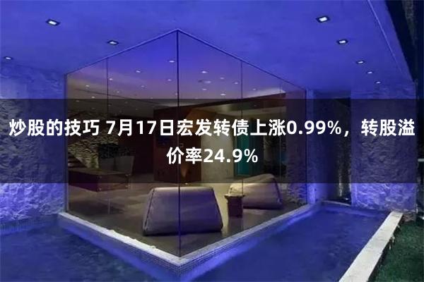 炒股的技巧 7月17日宏发转债上涨0.99%，转股溢价率24.9%