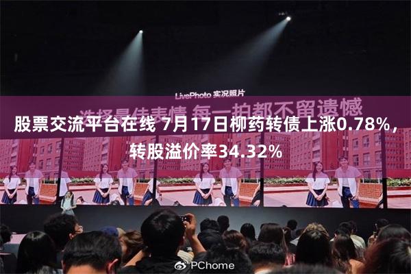 股票交流平台在线 7月17日柳药转债上涨0.78%，转股溢价率34.32%