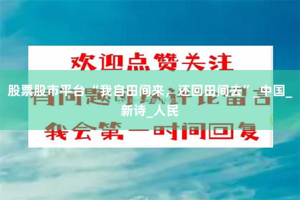 股票股市平台 “我自田间来，还回田间去”_中国_新诗_人民