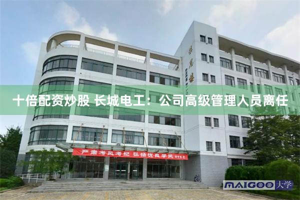 十倍配资炒股 长城电工：公司高级管理人员离任