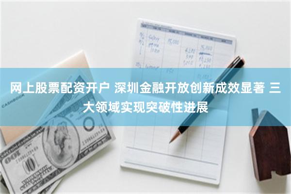 网上股票配资开户 深圳金融开放创新成效显著 三大领域实现突破性进展