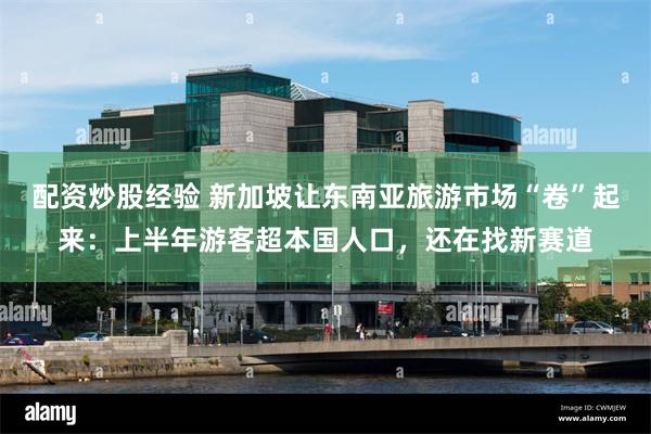 配资炒股经验 新加坡让东南亚旅游市场“卷”起来：上半年游客超本国人口，还在找新赛道
