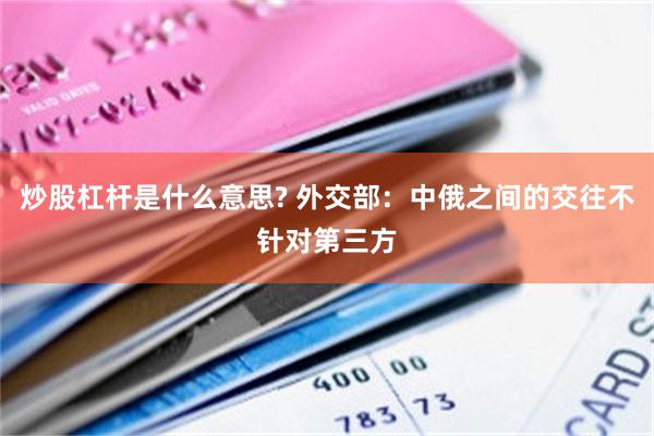 炒股杠杆是什么意思? 外交部：中俄之间的交往不针对第三方