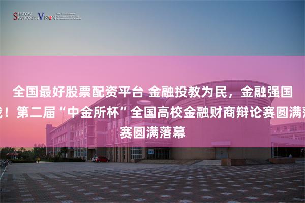 全国最好股票配资平台 金融投教为民，金融强国有我！第二届“中金所杯”全国高校金融财商辩论赛圆满落幕