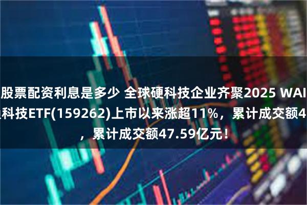 股票配资利息是多少 全球硬科技企业齐聚2025 WAIC，港股通科技ETF(159262)上市以来涨超11%，累计成交额47.59亿元！