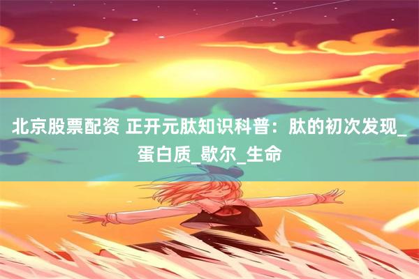 北京股票配资 正开元肽知识科普：肽的初次发现_蛋白质_歇尔_生命