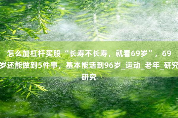 怎么加杠杆买股 “长寿不长寿，就看69岁”，69岁还能做到5件事，基本能活到96岁_运动_老年_研究