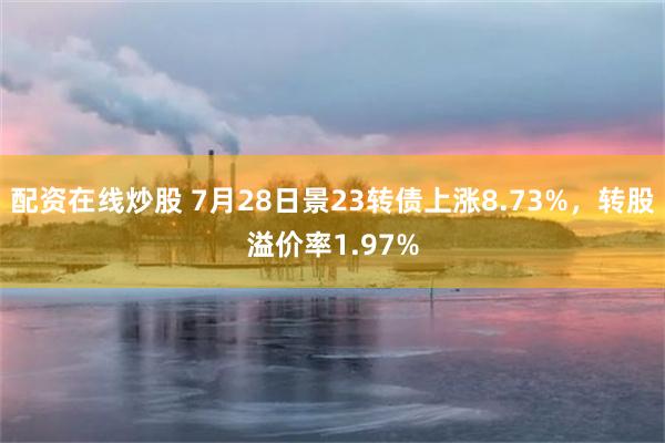 配资在线炒股 7月28日景23转债上涨8.73%，转股溢价率1.97%