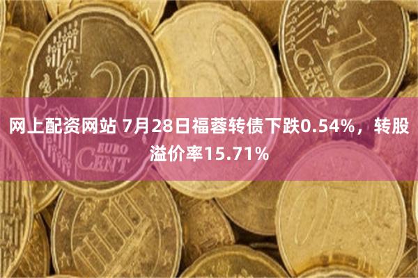 网上配资网站 7月28日福蓉转债下跌0.54%，转股溢价率15.71%