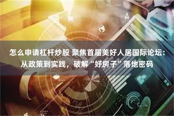 怎么申请杠杆炒股 聚焦首届美好人居国际论坛：从政策到实践，破解“好房子”落地密码