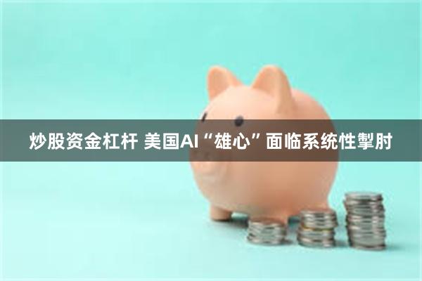炒股资金杠杆 美国AI“雄心”面临系统性掣肘