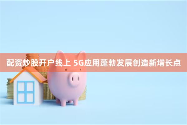配资炒股开户线上 5G应用蓬勃发展创造新增长点