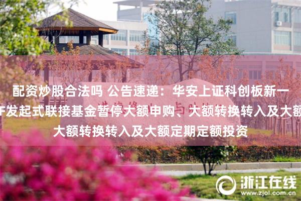 配资炒股合法吗 公告速递：华安上证科创板新一代信息技术ETF发起式联接基金暂停大额申购、大额转换转入及大额定期定额投资