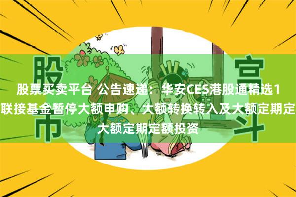 股票买卖平台 公告速递：华安CES港股通精选100ETF联接基金暂停大额申购、大额转换转入及大额定期定额投资