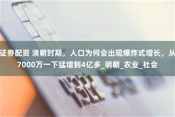 证劵配资 清朝时期，人口为何会出现爆炸式增长，从7000万一下猛增到4亿多_明朝_农业_社会