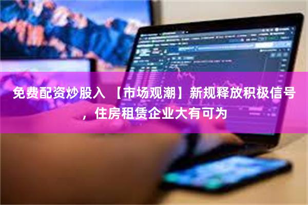 免费配资炒股入 【市场观潮】新规释放积极信号，住房租赁企业大有可为