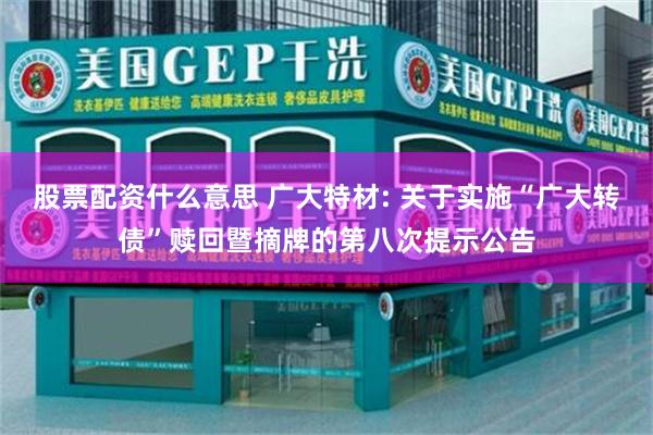 股票配资什么意思 广大特材: 关于实施“广大转债”赎回暨摘牌的第八次提示公告