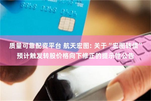 质量可靠配资平台 航天宏图: 关于“宏图转债”预计触发转股价格向下修正的提示性公告