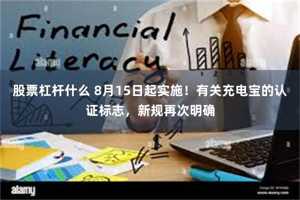 股票杠杆什么 8月15日起实施！有关充电宝的认证标志，新规再次明确