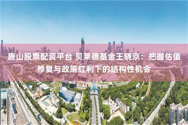 唐山股票配资平台 贝莱德基金王晓京：把握估值修复与政策红利下的结构性机会