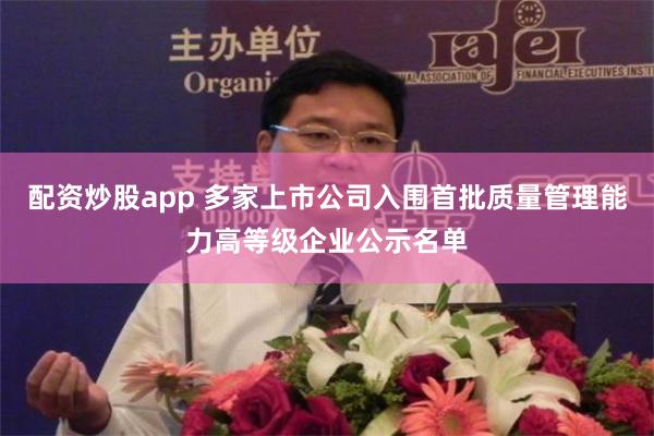配资炒股app 多家上市公司入围首批质量管理能力高等级企业公示名单
