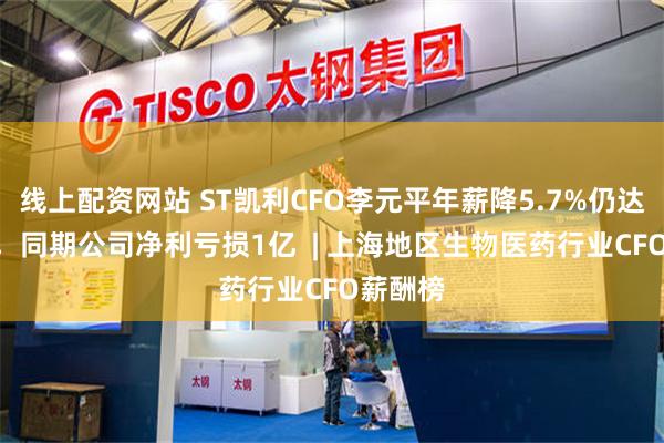 线上配资网站 ST凯利CFO李元平年薪降5.7%仍达140万，同期公司净利亏损1亿  | 上海地区生物医药行业CFO薪酬榜