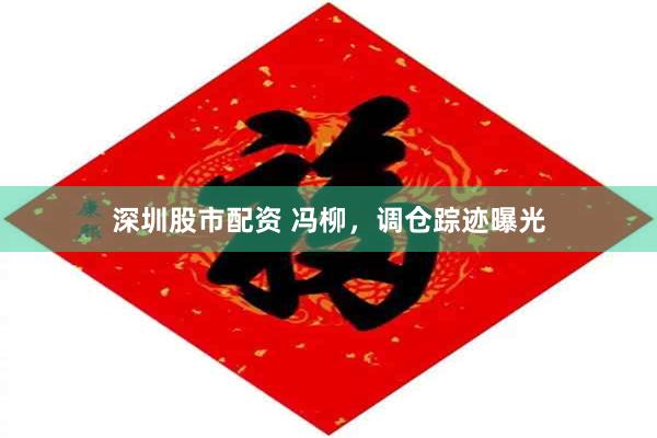 深圳股市配资 冯柳，调仓踪迹曝光