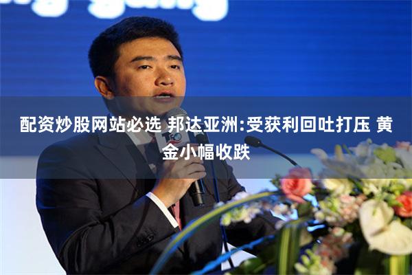 配资炒股网站必选 邦达亚洲:受获利回吐打压 黄金小幅收跌