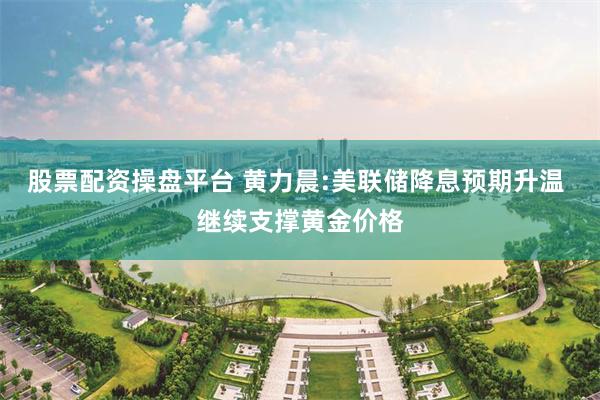 股票配资操盘平台 黄力晨:美联储降息预期升温 继续支撑黄金价格