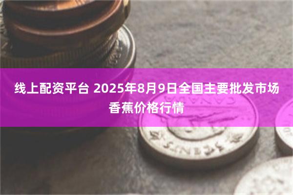 线上配资平台 2025年8月9日全国主要批发市场香蕉价格行情