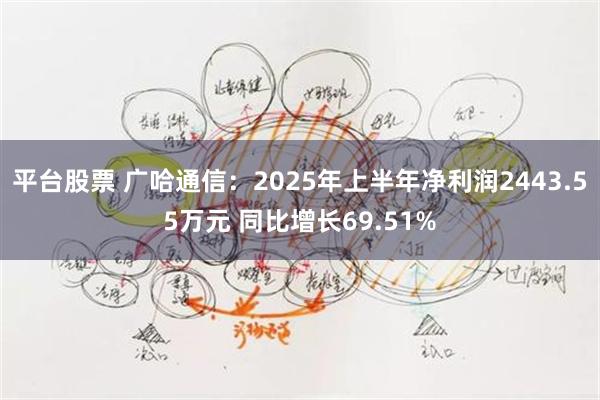 平台股票 广哈通信：2025年上半年净利润2443.55万元 同比增长69.51%