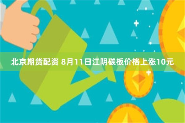 北京期货配资 8月11日江阴碳板价格上涨10元