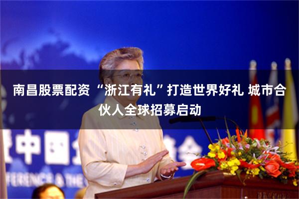南昌股票配资 “浙江有礼”打造世界好礼 城市合伙人全球招募启动