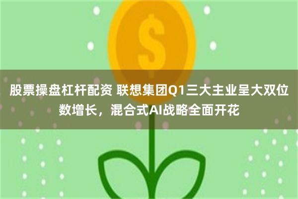 股票操盘杠杆配资 联想集团Q1三大主业呈大双位数增长，混合式AI战略全面开花