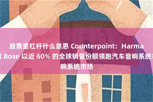 股票里杠杆什么意思 Counterpoint：Harman 和 Bose 以近 60% 的全球销量份额领跑汽车音响系统市场