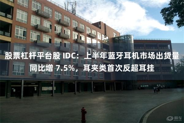 股票杠杆平台股 IDC：上半年蓝牙耳机市场出货量同比增 7.5%，耳夹类首次反超耳挂
