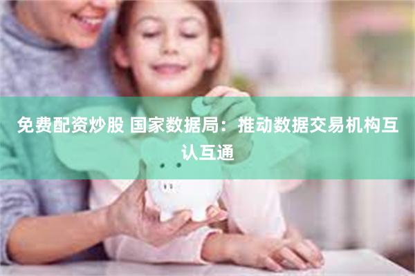 免费配资炒股 国家数据局：推动数据交易机构互认互通