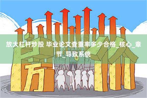 放大杠杆炒股 毕业论文查重率多少合格_核心_章节_导致系统