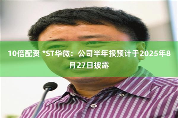 10倍配资 *ST华微：公司半年报预计于2025年8月27日披露
