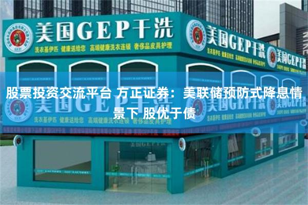 股票投资交流平台 方正证券：美联储预防式降息情景下 股优于债