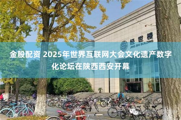 金股配资 2025年世界互联网大会文化遗产数字化论坛在陕西西安开幕